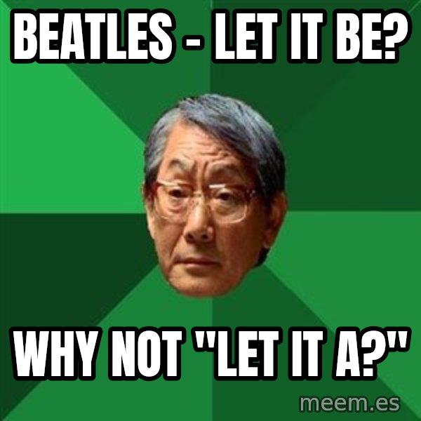 High Expectations Asian Father meme: Beatles - Let it be? / Why not "Let it a?"