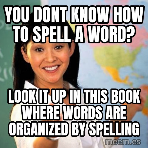 Unhelpful High School Teacher meme: you Dont know how to spell a word? / look it up in this book where words are organized by spelling