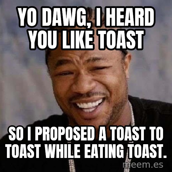 Yo Dawg meme: Yo dawg, i heard you like toast / so i proposed a toast to toast while eating toast.