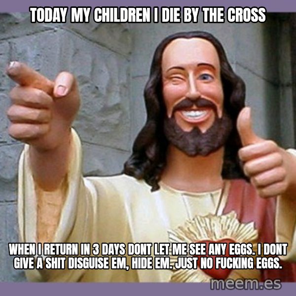 buddy jesus meme: today my children i die by the cross / when i  return in 3 days dont let me see any eggs. i dont give a shit disguise em, hide em. just no fucking eggs.