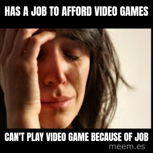 First World Problems meme: has a job to afford video games / can't play video game because of job