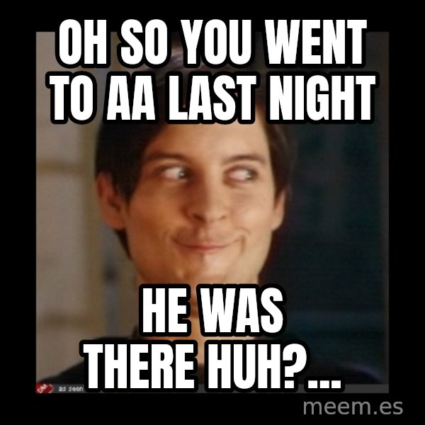 Tobey_Maguire meme: Oh so you went to AA last night / he was there huh?...