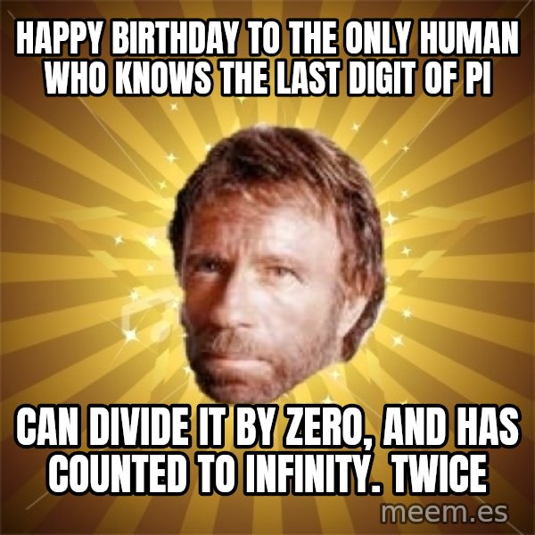 Chuck Norris Advice meme: HAPPY BIRTHDAY TO THE ONLY HUMAN WHO KNOWS THE LAST DIGIT OF PI / CAN DIVIDE IT BY ZERO, AND HAS COUNTED TO INFINITY. TWICE
