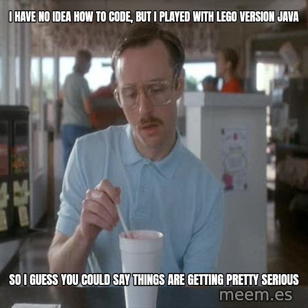 so i guess you could say things are getting pretty serious meme: I have no idea how to code, but I played with lego version java / So I guess you could say things are getting pretty serious