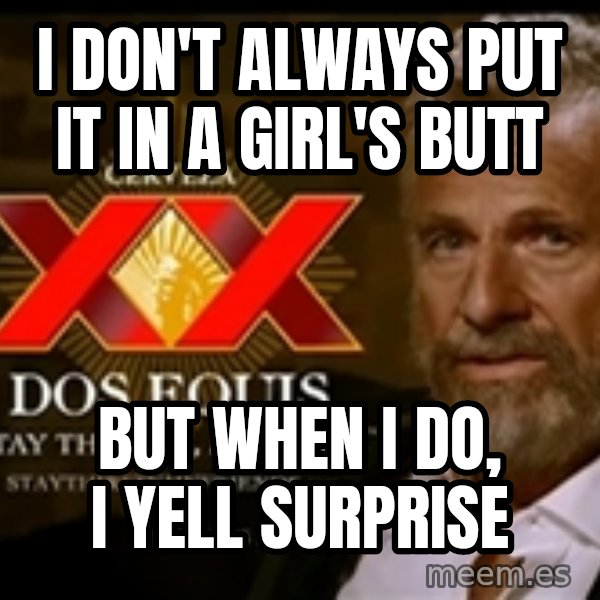 The Most Interesting Man In The World meme: I don't always put it in a girl's butt / but when i do, i yell surprise