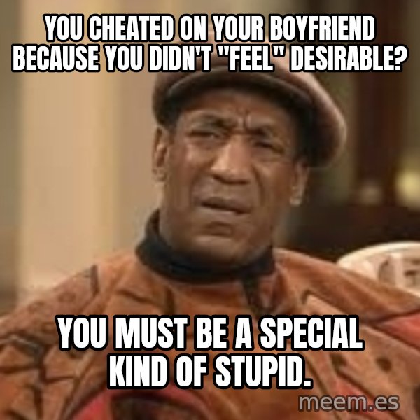 Confused Bill Cosby  meme: you cheated on your boyfriend because you didn't "feel" desirable? / you must be a special kind of stupid.