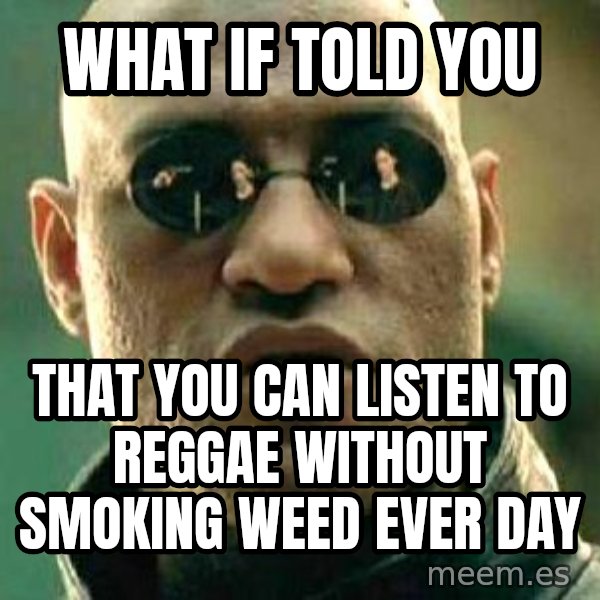 What if I told you / Matrix Morpheus meme: What if told you / that you can listen to reggae without smoking weed ever day