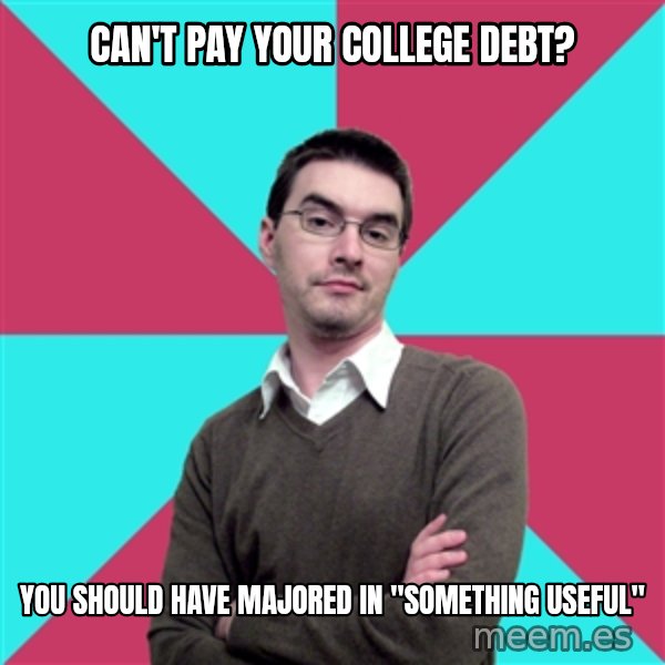 Privilege Denying Dude meme: CAN'T PAY YOUR COLLEGE DEBT? / YOU SHOULD HAVE MAJORED IN "SOMETHING USEFUL"