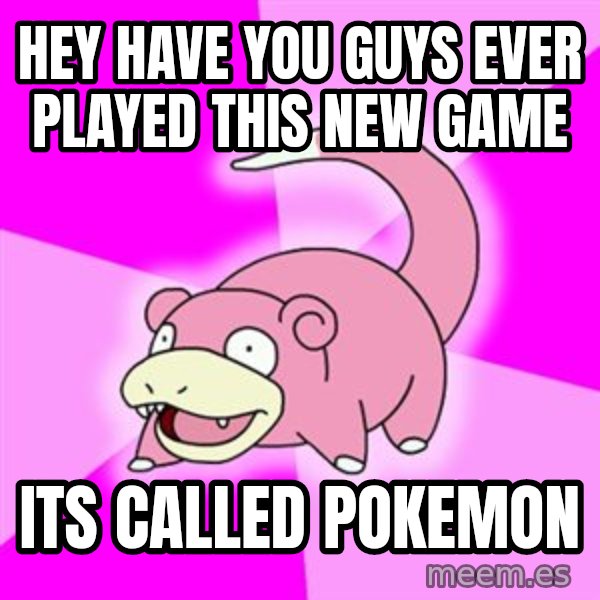 Slowpoke meme: hey have you guys ever played this new game / its called pokemon