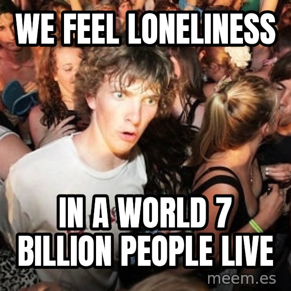 Sudden Realization Ralph meme: we feel lonelıness / ın a world 7 bıllıon people lıve