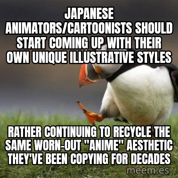 Unpopular Opinion Puffin meme: japanese animators/cartoonists should start coming up with their own unique illustrative styles / rather continuing to recycle the same worn-out "Anime" aesthetic they've been copying for decades