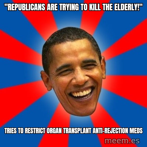 Obama meme: "republicans are trying to kill the elderly!" / tries to restrict organ transplant anti-rejection meds