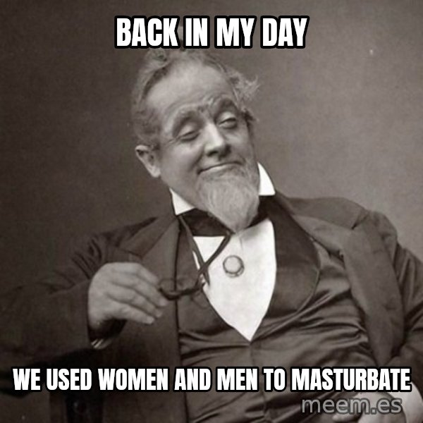1889 [10] guy meme: back in my day / we used women and men to masturbate