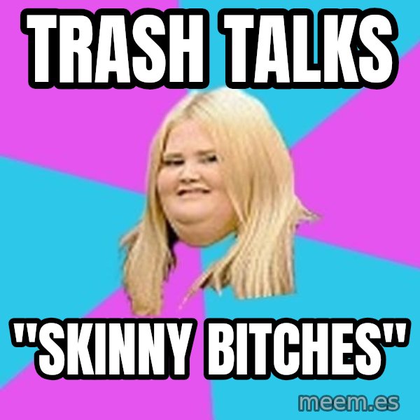 Fat Girl meme: trash talks / "skinny Bitches"