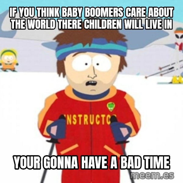 Bad time ski instructor 1 meme: IF YOU THINK BABY BOOMERS CARE ABOUT THE WORLD THERE CHILDREN WILL LIVE IN / YOUR GONNA HAVE A BAD TIME