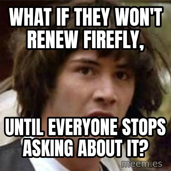 what if meme meme: What if they won't renew firefly, / until everyone stops asking about it?