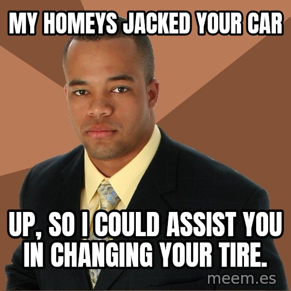 Successful Black Man meme: My homeys jacked your car / Up, so i could assist you in changing your tire.