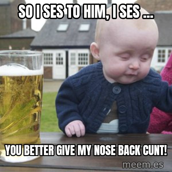 drunk baby 1 meme: so i ses to him, I ses ... / you better give my nose back cunt!