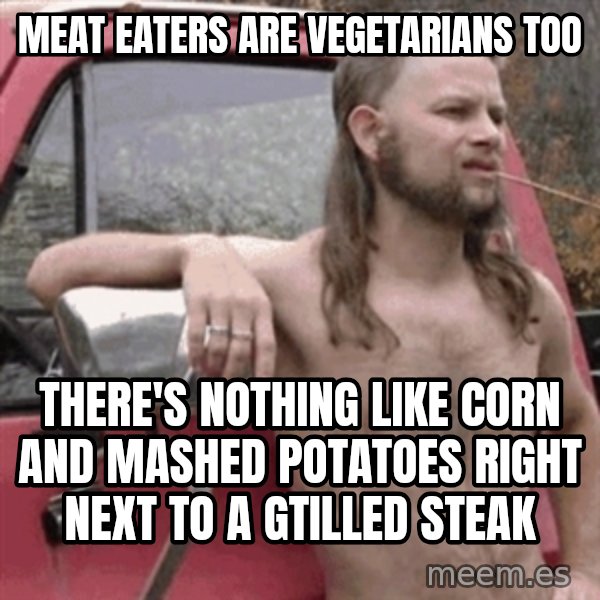 Almost Politically Correct Redneck meme: meat eaters are vegetarians too / there's nothing like corn and mashed potatoes right next to a gtilled steak