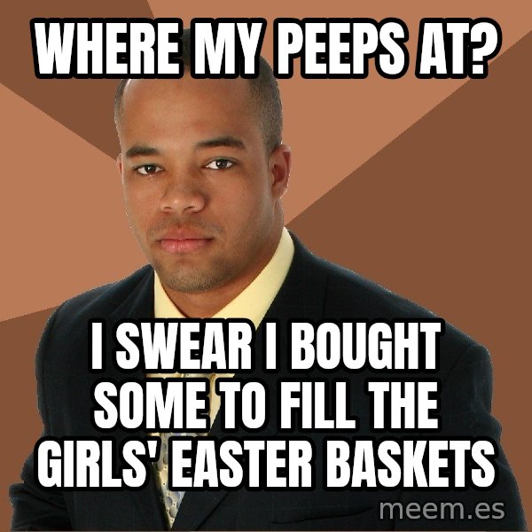 Successful Black Man meme: Where my peeps at? / I swear I bought some to fill the girls' Easter baskets