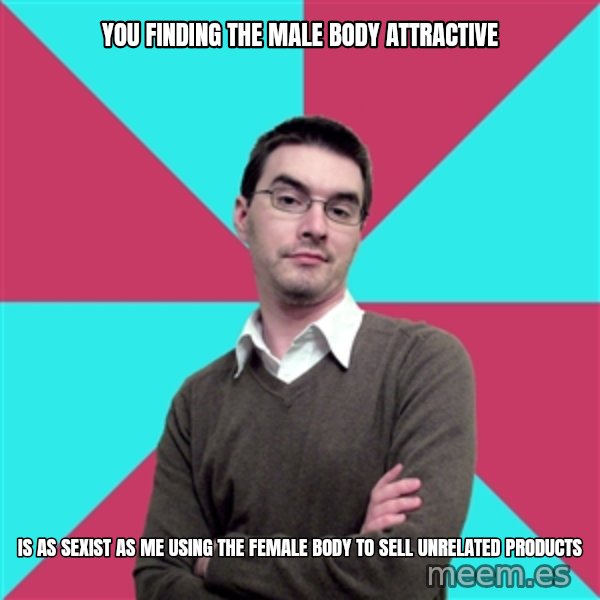 Privilege Denying Dude meme: you finding the male body attractive / is as sexist as me using the female body to sell unrelated products