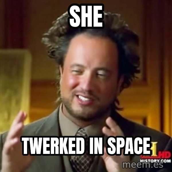 ancient alien guy meme: She / twerked in space