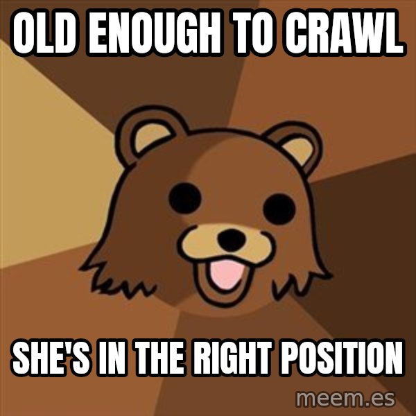 Pedobear meme: Old enough to crawl / She's in the right position