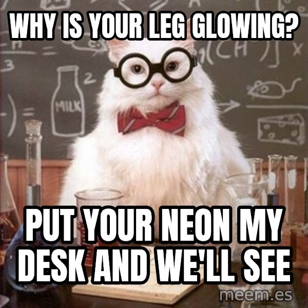 Chemistry Cat meme: why is your leg glowing? / put your neon my desk and we'll see