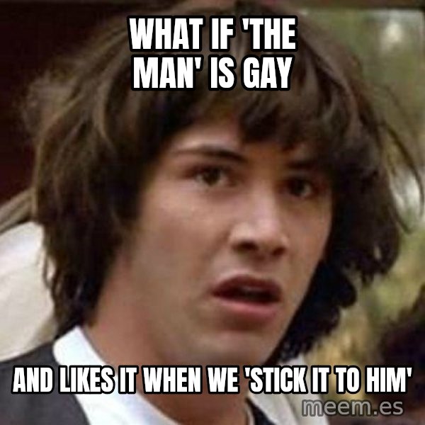 Conspiracy Keanu meme: What if 'the man' is gay / and likes it when we 'stick it to him'