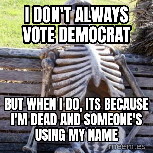 Waiting Skeleton meme: I don't always vote democrat / but when I do, its because I'm dead and someone's using my name