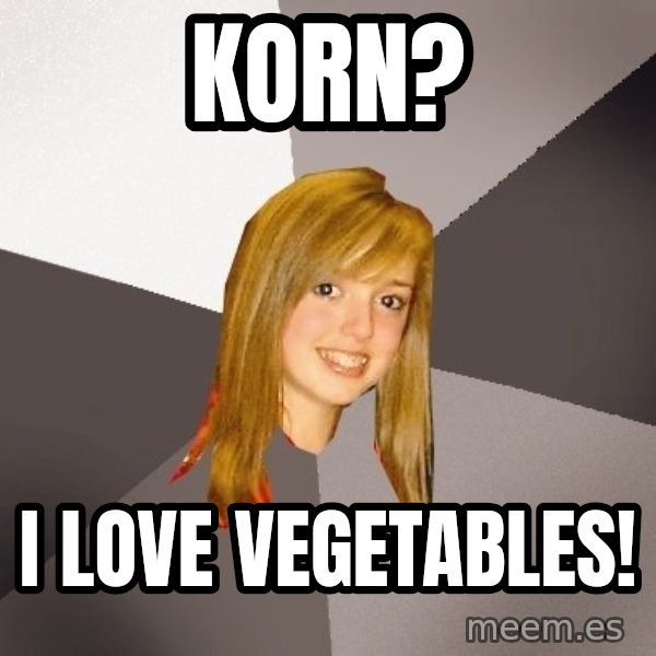 Musically Oblivious 8th Grader meme: Korn? / I love vegetables!