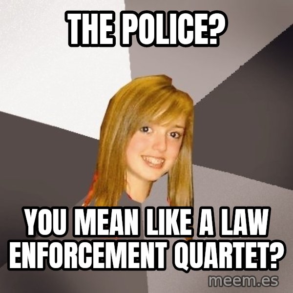 Musically Oblivious 8th Grader meme: the police? / you mean like a law enforcement quartet?