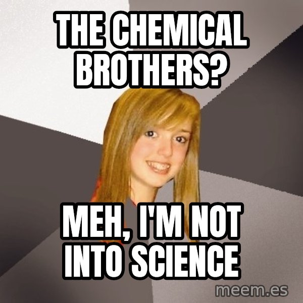 Musically Oblivious 8th Grader meme: the chemical brothers? / meh, i'm not into science