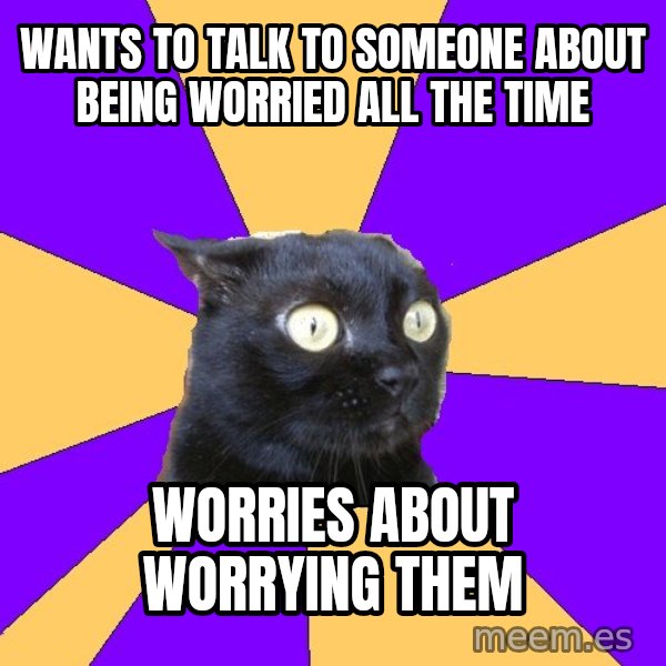 Anxiety Cat meme: WANTS TO TALK TO SOMEONE ABOUT BEING WORRIED ALL THE TIME / WORRIES ABOUT WORRYING THEM