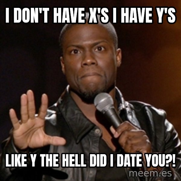 Kevin Hart meme: I don't have x's I have y's / Like y the hell did I date you?!