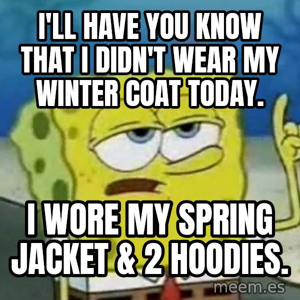 Tough Spongebob meme: I'll have you know that  I didn't wear my winter coat today. / I wore my spring jacket & 2 hoodies.
