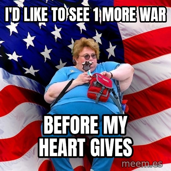Obese American meme: i'd like to see 1 more war / before my heart gives
