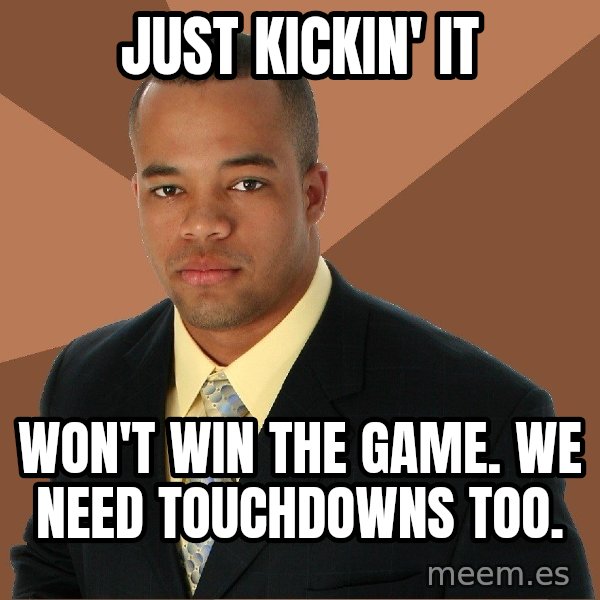 Successful Black Man meme: Just kickin' it / Won't win the game. We need touchdowns tOo.