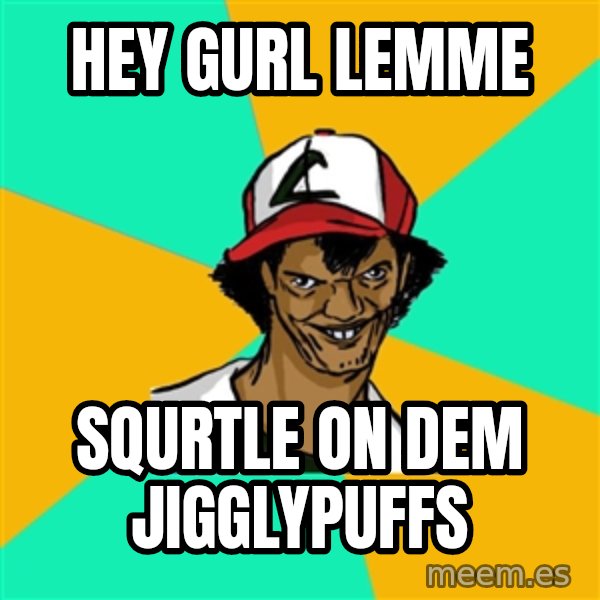 Ash Pedreiro meme: HEY GURL LEMME / SQURTLE ON DEM JIGGLYPUFFS