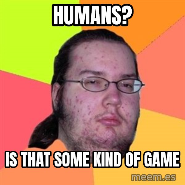 Butthurt Dweller meme: humans? / is that some kind of game