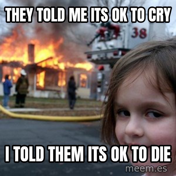Disaster Girl meme: They told me its ok to cry / I told them its ok to die