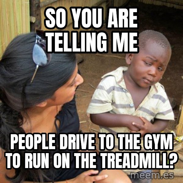 Skeptical 3rd World Kid meme: So YOU ARE TELLING ME / PEOPLE DRIVE TO THE GYM TO RUN ON THE TREADMILL?