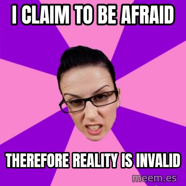 Privilege Denying Feminist meme: i claim to be afraid / therefore reality is invalid