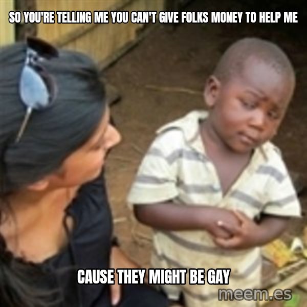 Skeptical african kid  meme: So you're telling me you can't give folks money to help me / cause they might be gay