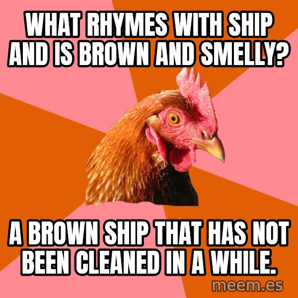 Anti Joke Chicken meme: What rhymes with ship and is brown and smelly? / a brown ship that has not been cleaned in a while.