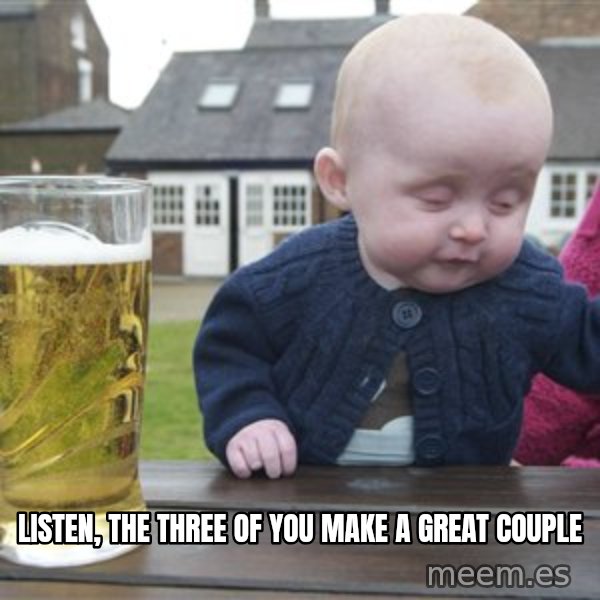 drunk baby 1 meme: listen, the three of you make a great couple