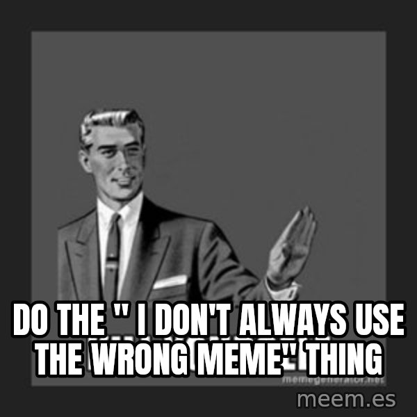 kill yourself guy meme: do the " I don't always use the wrong meme" thing