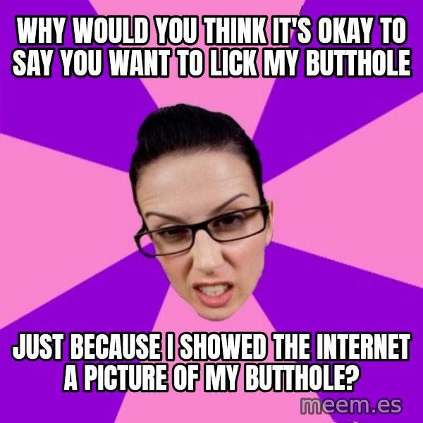 Privilege Denying Feminist meme: why would you think it's okay to say you want to lick my butthole / just because I showed the internet a picture of my butthole?