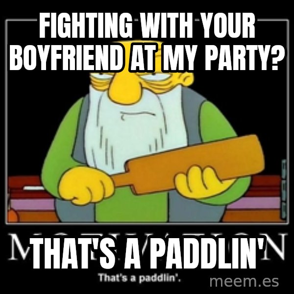 Thats a paddlin meme: fighting with your boyfriend at my party? / that's a paddlin'