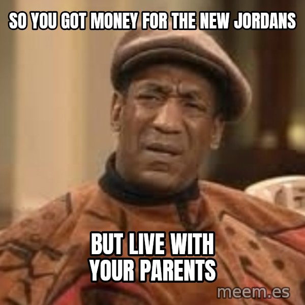 Confused Bill Cosby  meme: So you got money for the new jordans / But live with your parents